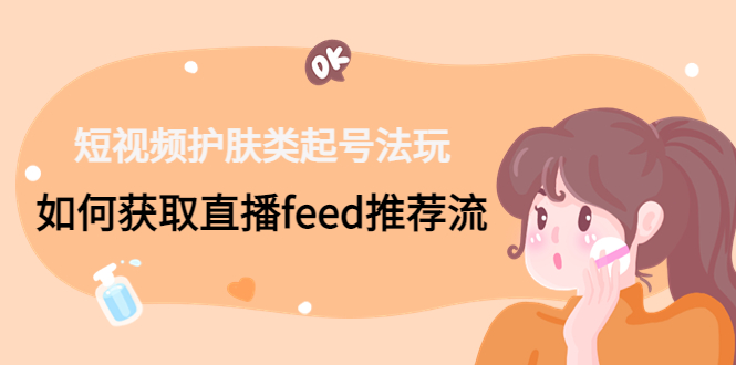 短视频护肤类起号玩法：如何获取直播feed推荐流！-蚂蚁汇资源分享项目网