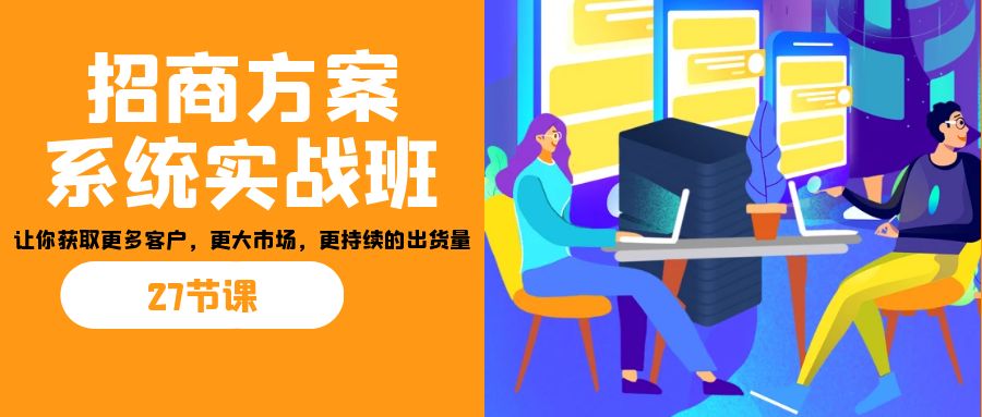 招商·方案系统实战班:让你获取更多客户,更大市场,更持续的出货量(27节)-蚂蚁汇资源分享项目网