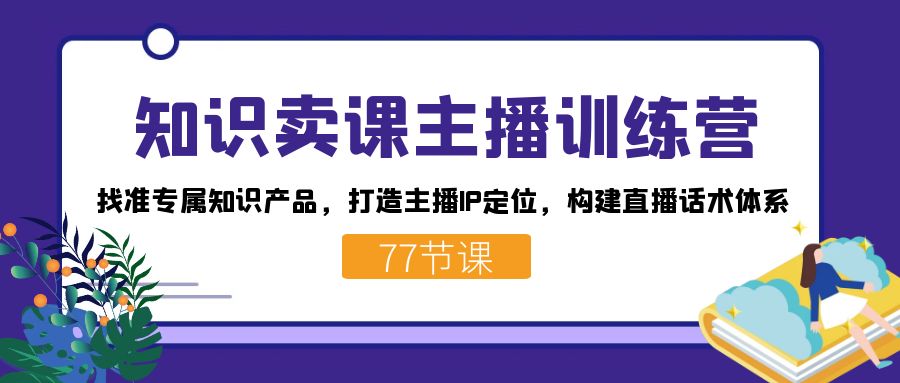 知识卖课主播训练营：找准专属知识产品，打造主播IP定位，构建直播话术体系-蚂蚁汇资源分享项目网