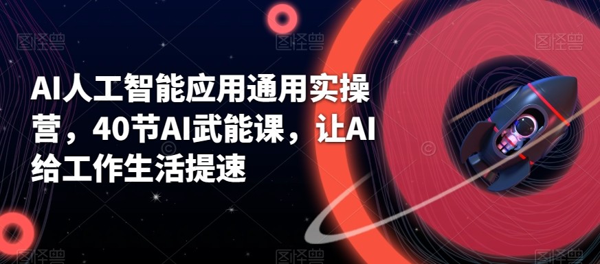 AI人工智能应用通用实操营，40节AI赋能课，让AI给工作生活提速-蚂蚁汇资源分享项目网
