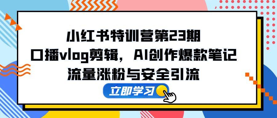 小红书特训营第23期，口播vlog剪辑，AI创作爆款笔记，流量涨粉与安全引流-蚂蚁汇资源分享项目网