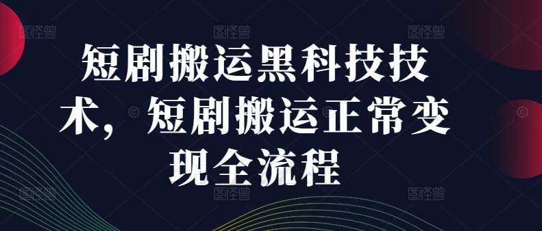 短剧搬运黑科技技术，短剧搬运正常变现全流程-蚂蚁汇资源分享项目网