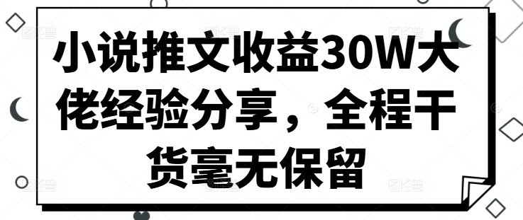 小说推文收益30W大佬经验分享，全程干货毫无保留-蚂蚁汇资源分享项目网