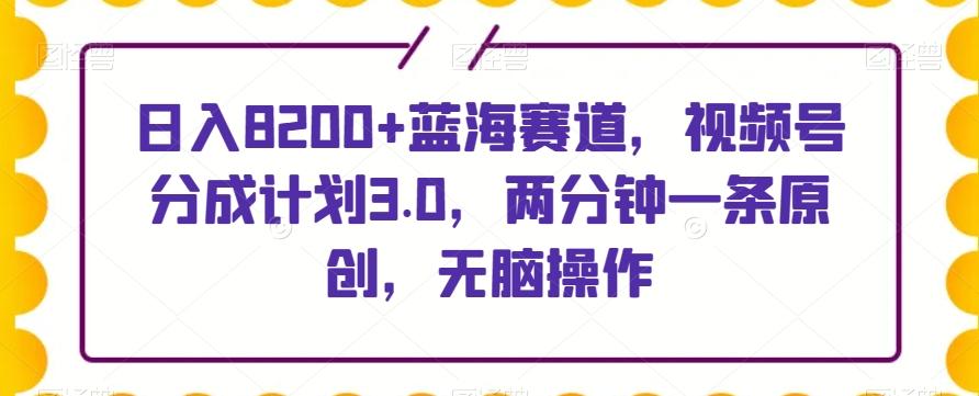 日入8200+蓝海赛道，视频号分成计划3.0，两分钟一条原创，无脑操作-蚂蚁汇资源分享项目网