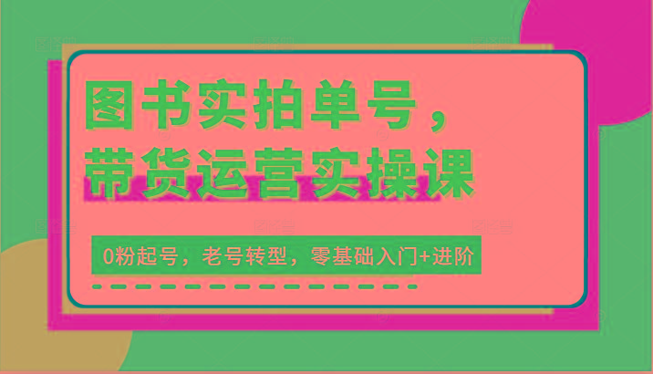 图书实拍单号，带货运营实操课：0粉起号，老号转型，零基础入门+进阶-蚂蚁汇资源分享项目网