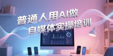 普通人用AI做自媒体实操培训，普通人一个人用ai做自媒体，视频制作、短视频引流、直播带货，轻松入门-蚂蚁汇资源分享项目网