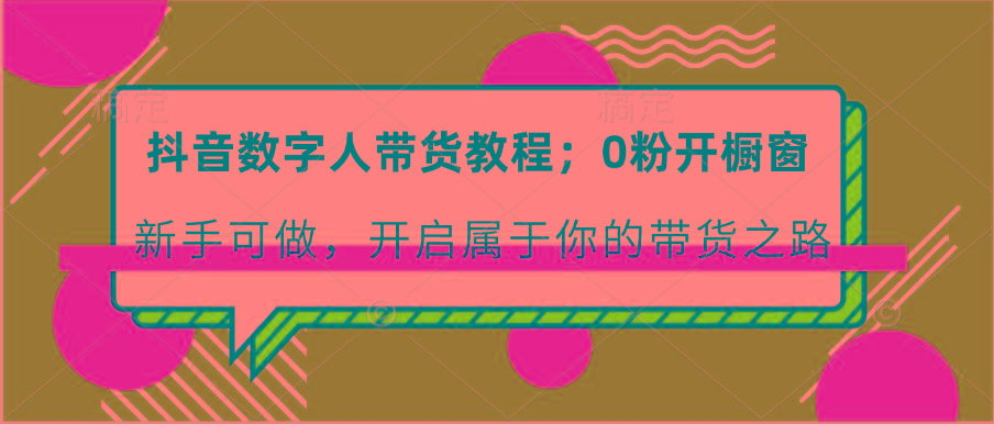 抖音数字人带货教程：0粉开橱窗 新手可做 开启属于你的带货之路-蚂蚁汇资源分享项目网