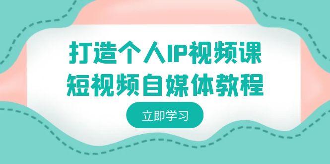 打造个人IP视频课-短视频自媒体教程，个人IP如何定位，如何变现-蚂蚁汇资源分享项目网
