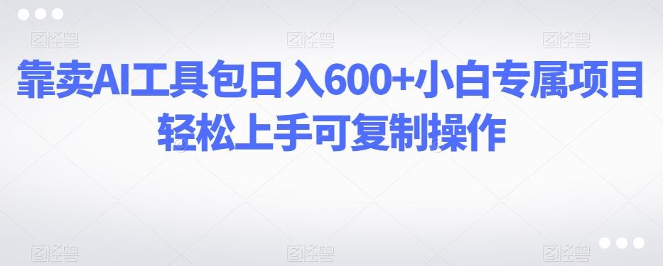 靠卖AI工具包日入600+小白专属项目轻松上手可复制操作-蚂蚁汇资源分享项目网