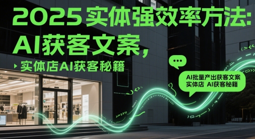 2025实体强效率方法：AI批量产出获客文案，实体店AI获客秘籍-蚂蚁汇资源分享项目网