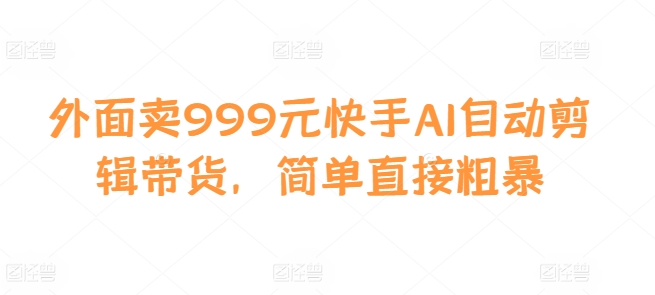 外面卖999元快手AI自动剪辑带货，简单直接粗暴-蚂蚁汇资源分享项目网