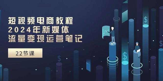 短视频电商教程：2024年新媒体流量变现运营笔记(25节课-蚂蚁汇资源分享项目网
