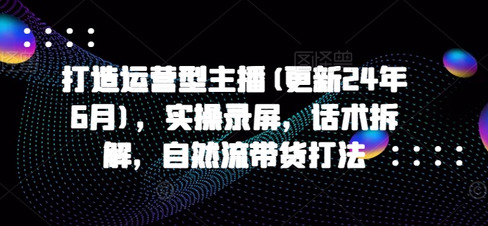 打造运营型主播(更新25年3月)，实操录屏，话术拆解，自然流带货打法-蚂蚁汇资源分享项目网