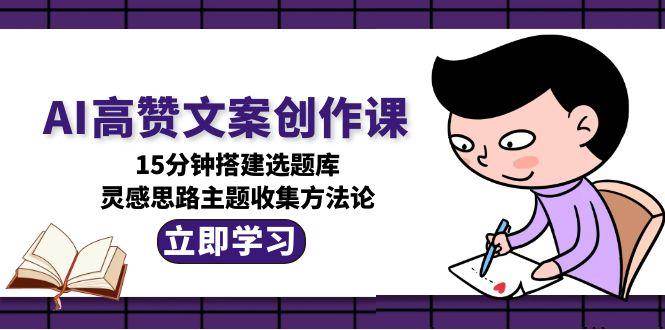AI高赞文案创作课，15分钟搭建选题库，灵感思路主题收集方法论-蚂蚁汇资源分享项目网