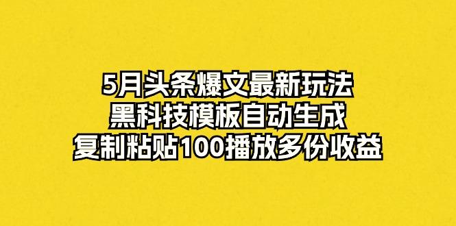 5月头条爆文最新玩法，黑科技模板自动生成，复制粘贴100播放多份收益-蚂蚁汇资源分享项目网
