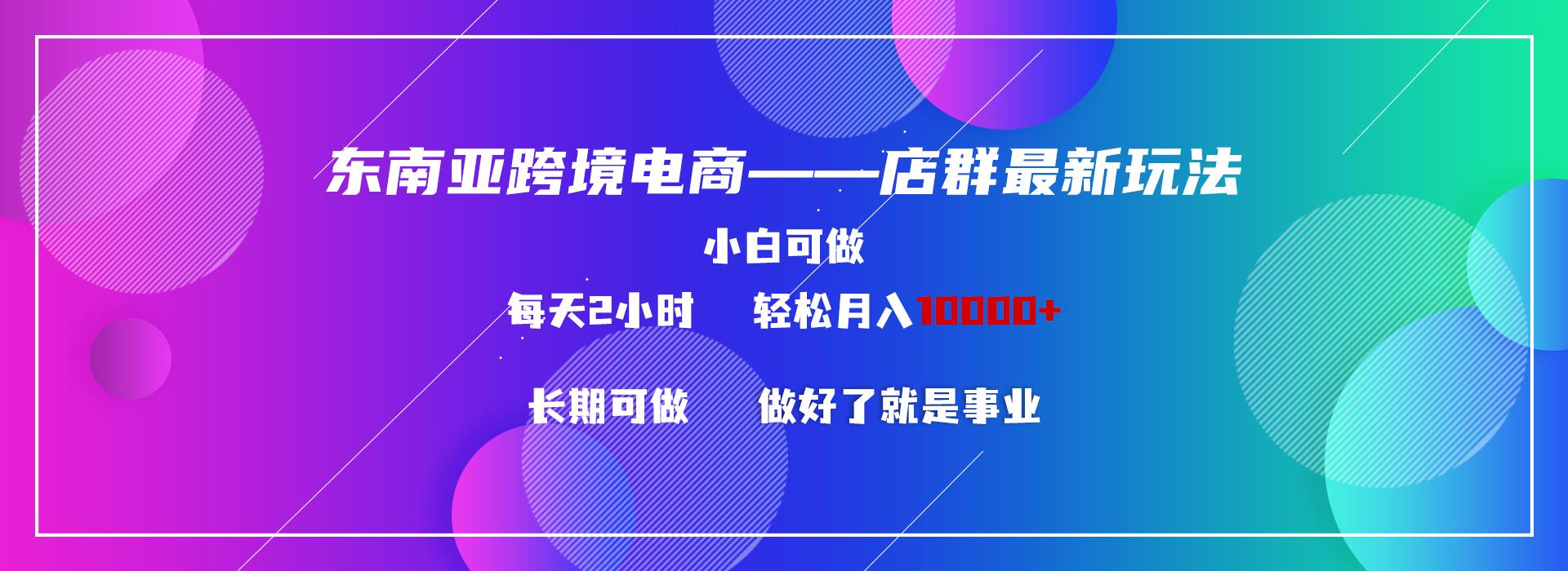 东南亚跨境电商店群新玩法2—小白每天两小时 轻松10000+-蚂蚁汇资源分享项目网