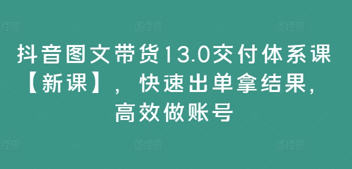 抖音图文带货13.0交付体系课【新课】，快速出单拿结果，高效做账号-蚂蚁汇资源分享项目网