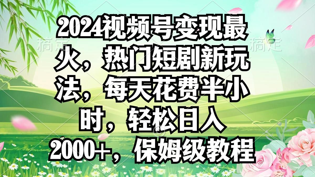 2024视频号变现最火，热门短剧新玩法，每天花费半小时，轻松日入2000+，…-蚂蚁汇资源分享项目网
