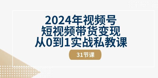 2024年视频号短视频带货变现从0到1实战私教课(30节视频课)-蚂蚁汇资源分享项目网