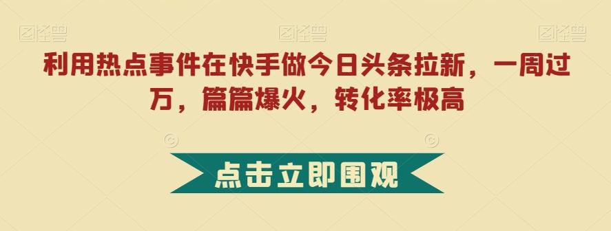 利用热点事件在快手做今日头条拉新，一周过万，篇篇爆火，转化率极高【揭秘】-蚂蚁汇资源分享项目网