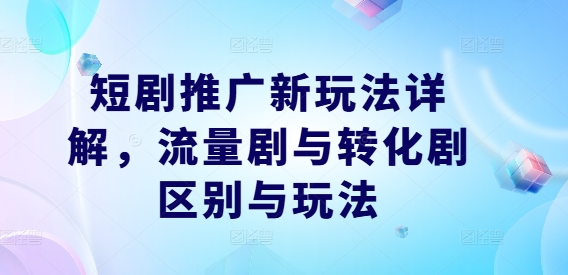 短剧推广新玩法详解，流量剧与转化剧区别与玩法-蚂蚁汇资源分享项目网