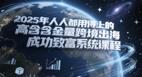 2025年人人都用得上的高含金量跨境出海成功致富系统课程-蚂蚁汇资源分享项目网