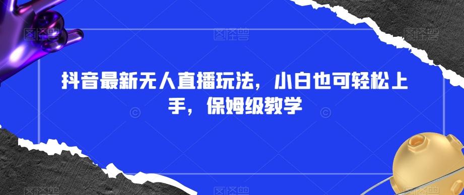 抖音最新无人直播玩法，小白也可轻松上手，保姆级教学，附所有素材+插件【揭秘】-蚂蚁汇资源分享项目网
