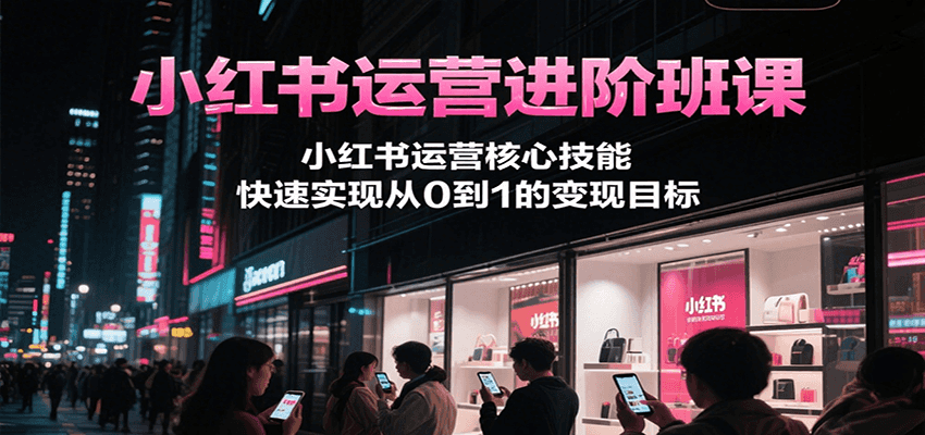 小红书运营进阶班课，小红书运营核心技能，快速实现从0到1的变现目标-蚂蚁汇资源分享项目网