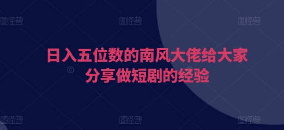 日入五位数的南风大佬给大家分享做短剧的经验-蚂蚁汇资源分享项目网
