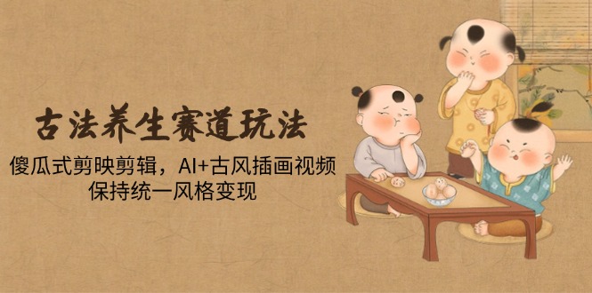 古法养生赛道玩法，傻瓜式剪映剪辑，AI+古风插画视频，保持统一风格变现-蚂蚁汇资源分享项目网