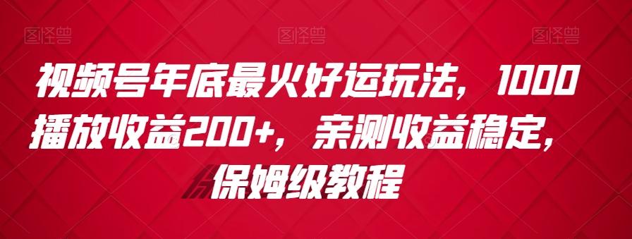视频号年底最火好运玩法，1000播放收益200+，亲测收益稳定，保姆级教程-蚂蚁汇资源分享项目网