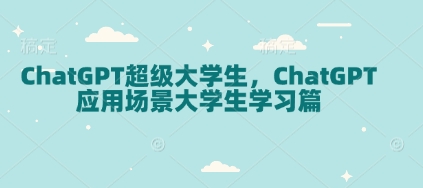 ChatGPT超级大学生，ChatGPT 应用场景大学生学习篇-蚂蚁汇资源分享项目网