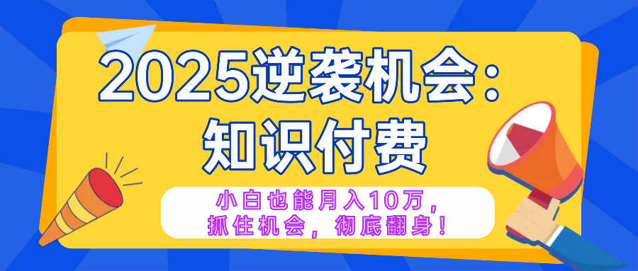 2025逆袭项目——知识付费，小白也能月入10万年入百万，抓住机会彻底翻…-蚂蚁汇资源分享项目网
