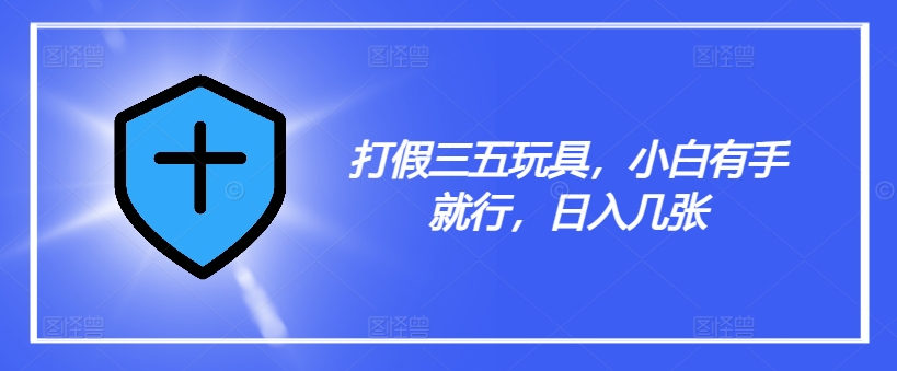 打假三五玩具，小白有手就行，日入几张【仅揭秘】-蚂蚁汇资源分享项目网