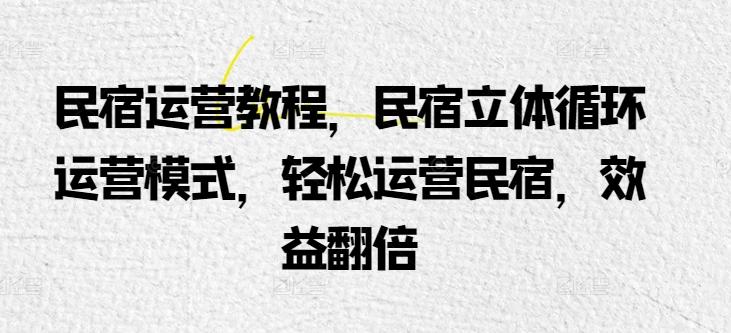 民宿运营教程，民宿立体循环运营模式，轻松运营民宿，效益翻倍-蚂蚁汇资源分享项目网