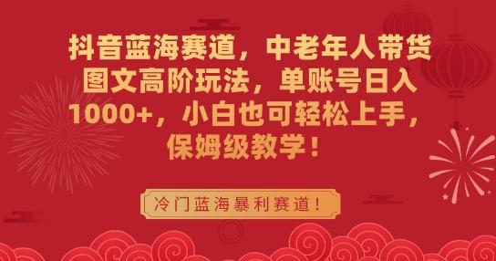 抖音蓝海赛道，中老年人带货图文高阶玩法，单账号日入1000+，小白也可轻松上手，保姆级教学【揭秘】-蚂蚁汇资源分享项目网