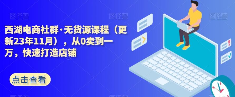 西湖电商社群·无货源课程（更新23年11月），从0卖到一万，快速打造店铺-蚂蚁汇资源分享项目网