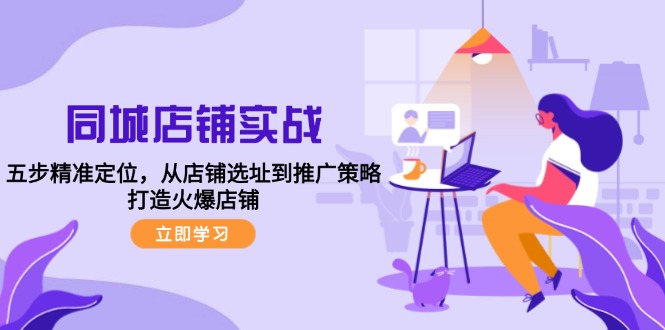 同城店铺实战：五步精准定位，从店铺选址到推广策略，打造火爆店铺-蚂蚁汇资源分享项目网