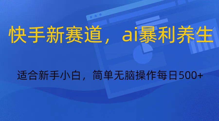 快手新赛道，ai暴利养生，0基础的小白也可以操作轻松日入500+-蚂蚁汇资源分享项目网