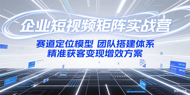 企业短视频矩阵实战营：赛道定位模型+团队搭建体系+精准获客变现增效方案-蚂蚁汇资源分享项目网