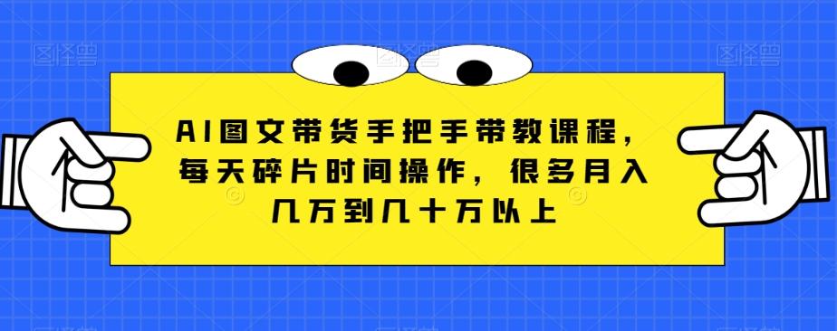 AI图文带货手把手带教课程，每天碎片时间操作，很多月入几万到几十万以上-蚂蚁汇资源分享项目网