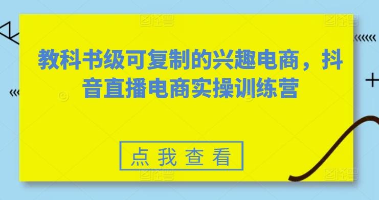 教科书级可复制的兴趣电商，抖音直播电商实操训练营-蚂蚁汇资源分享项目网