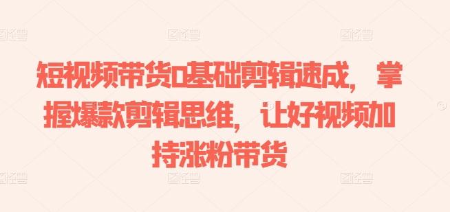 短视频带货0基础剪辑速成，掌握爆款剪辑思维，让好视频加持涨粉带货-蚂蚁汇资源分享项目网