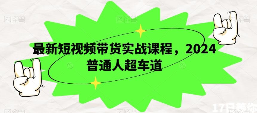 最新短视频带货实战课程，2024普通人超车道-蚂蚁汇资源分享项目网