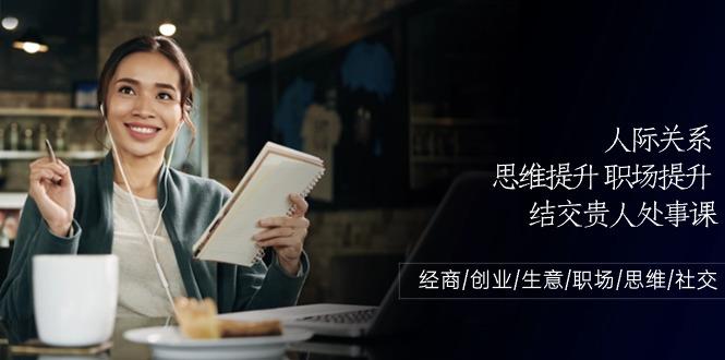 人际关系思维提升职场提升，结交贵人处事课：经商/创业/生意/职场/思维-蚂蚁汇资源分享项目网