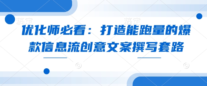 优化师必看：打造能跑量的爆款信息流创意文案撰写套路-蚂蚁汇资源分享项目网