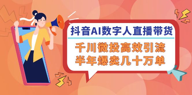 抖音AI-数字人直播带货，千川 微投高效引流，半年爆卖几十万单-蚂蚁汇资源分享项目网
