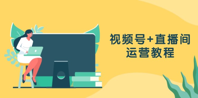 视频号+直播间运营教程：作品创作、直播设置与数据分析一网打尽-蚂蚁汇资源分享项目网