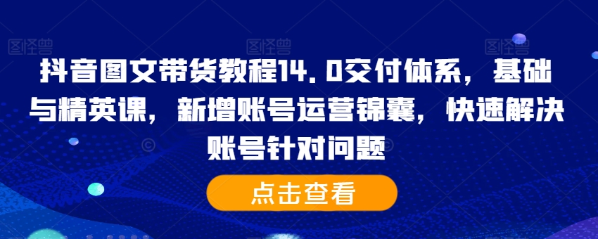 抖音图文带货教程14.0交付体系，基础与精英课，新增账号运营锦囊，快速解决账号针对问题-蚂蚁汇资源分享项目网