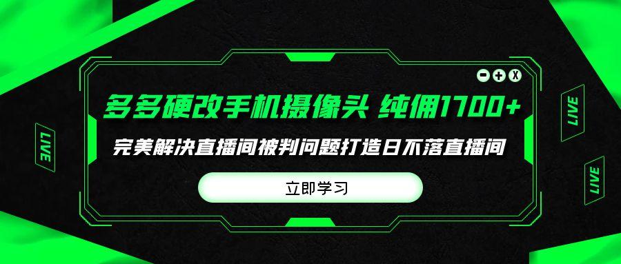 (9987期)多多硬改手机摄像头，单场带货纯佣1700+完美解决直播间被判问题，打造日...-蚂蚁汇资源分享项目网